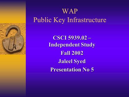 WAP Public Key Infrastructure CSCI 5939.02 – Independent Study Fall 2002 Jaleel Syed Presentation No 5.