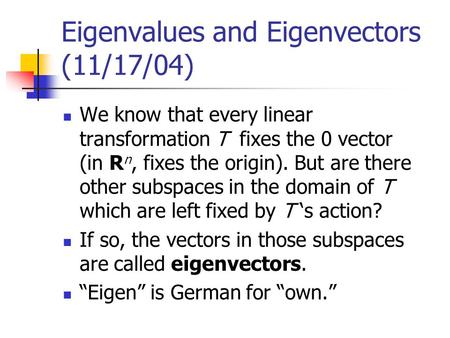 Eigenvalues and Eigenvectors (11/17/04) We know that every linear transformation T fixes the 0 vector (in R n, fixes the origin). But are there other subspaces.