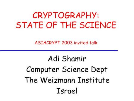 CRYPTOGRAPHY: STATE OF THE SCIENCE ASIACRYPT 2003 invited talk Adi Shamir Computer Science Dept The Weizmann Institute Israel.