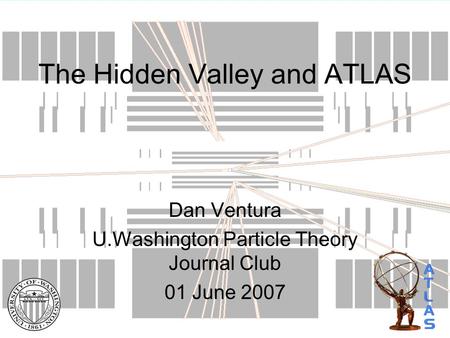 The Hidden Valley and ATLAS Dan Ventura U.Washington Particle Theory Journal Club 01 June 2007.