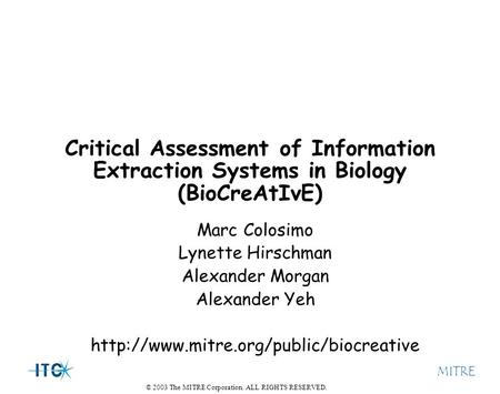 © 2003 The MITRE Corporation. ALL RIGHTS RESERVED. MITRE Critical Assessment of Information Extraction Systems in Biology (BioCreAtIvE) Marc Colosimo Lynette.