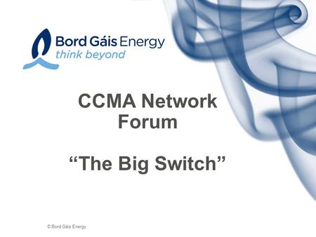 © Bord Gáis Energy CCMA Network Forum “The Big Switch”
