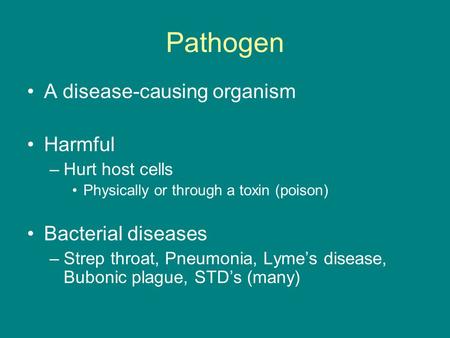 Pathogen A disease-causing organism Harmful –Hurt host cells Physically or through a toxin (poison) Bacterial diseases –Strep throat, Pneumonia, Lyme’s.