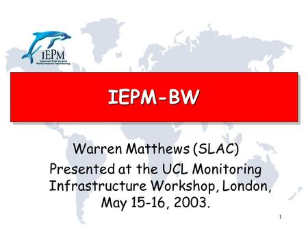 1 IEPM-BWIEPM-BW Warren Matthews (SLAC) Presented at the UCL Monitoring Infrastructure Workshop, London, May 15-16, 2003.