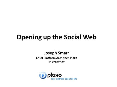 Joseph Smarr Opening up the Social Web Joseph Smarr Chief Platform Architect, Plaxo 11/28/2007.