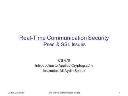 CS470, A.SelcukReal-Time Communication Issues1 Real-Time Communication Security IPsec & SSL Issues CS 470 Introduction to Applied Cryptography Instructor: