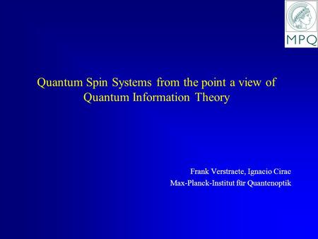 Quantum Spin Systems from the point a view of Quantum Information Theory Frank Verstraete, Ignacio Cirac Max-Planck-Institut für Quantenoptik.