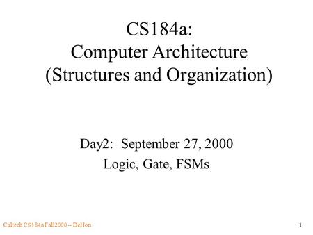 Caltech CS184a Fall2000 -- DeHon1 CS184a: Computer Architecture (Structures and Organization) Day2: September 27, 2000 Logic, Gate, FSMs.