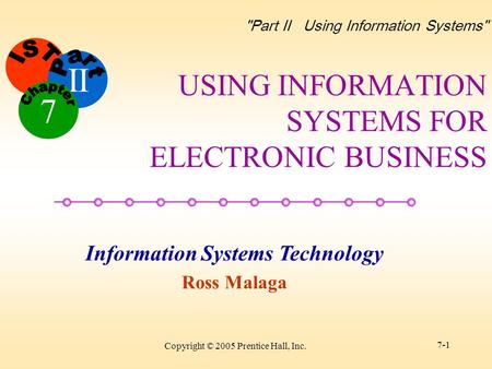 II Information Systems Technology Ross Malaga 7 Part II Using Information Systems Copyright © 2005 Prentice Hall, Inc. 7-1 USING INFORMATION SYSTEMS.