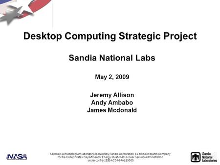 Desktop Computing Strategic Project Sandia National Labs May 2, 2009 Jeremy Allison Andy Ambabo James Mcdonald Sandia is a multiprogram laboratory operated.