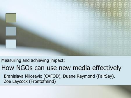 Measuring and achieving impact: How NGOs can use new media effectively Branislava Milosevic (CAFOD), Duane Raymond (FairSay), Zoe Laycock (Frontofmind)