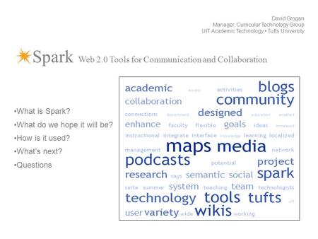 Spark Web 2.0 Tools for Communication and Collaboration David Grogan Manager, Curricular Technology Group UIT Academic Technology Tufts University What.