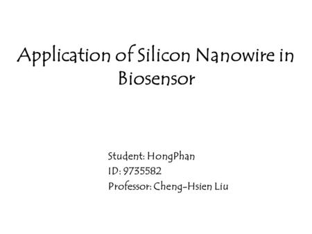 Application of Silicon Nanowire in Biosensor Student: HongPhan ID: 9735582 Professor: Cheng-Hsien Liu.