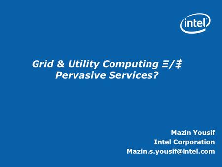 Grid & Utility Computing Ξ/Ξ Pervasive Services? Mazin Yousif Intel Corporation