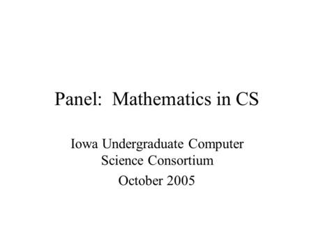 Panel: Mathematics in CS Iowa Undergraduate Computer Science Consortium October 2005.