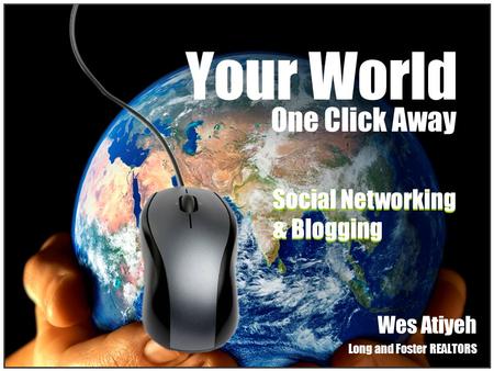 Social Networking & Blogging Social Networking & Blogging Your World Wes Atiyeh Long and Foster REALTORS One Click Away.