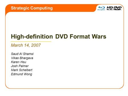 High-definition DVD Format Wars March 14, 2007 Saud Al Shamsi Vikas Bhargava Karen Hsu Josh Palmer Mark Schelbert Edmund Wong Strategic Computing.
