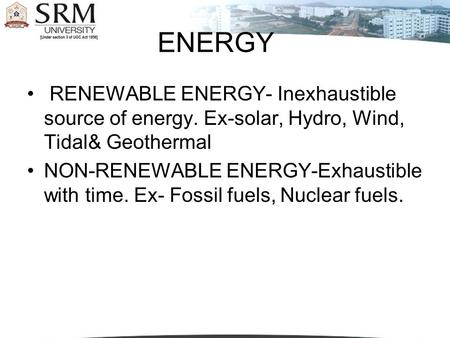 ENERGY RENEWABLE ENERGY- Inexhaustible source of energy. Ex-solar, Hydro, Wind, Tidal& Geothermal NON-RENEWABLE ENERGY-Exhaustible with time. Ex- Fossil.