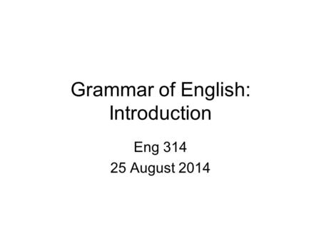 Grammar of English: Introduction Eng 314 25 August 2014.