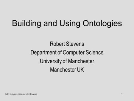1 Building and Using Ontologies Robert Stevens Department of Computer Science University of Manchester Manchester UK.