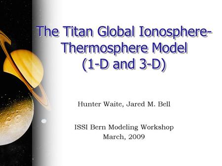 The Titan Global Ionosphere- Thermosphere Model (1-D and 3-D) Hunter Waite, Jared M. Bell ISSI Bern Modeling Workshop March, 2009.