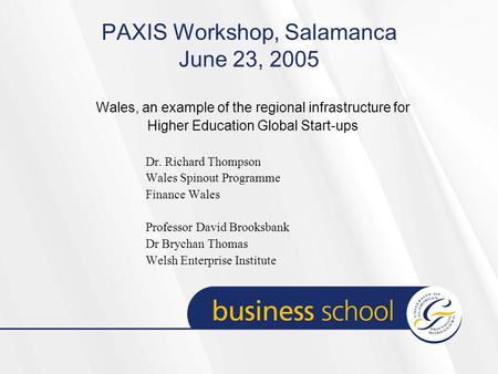 PAXIS Workshop, Salamanca June 23, 2005 Wales, an example of the regional infrastructure for Higher Education Global Start-ups Dr. Richard Thompson Wales.