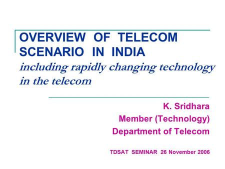 OVERVIEW OF TELECOM SCENARIO IN INDIA including rapidly changing technology in the telecom K. Sridhara Member (Technology) Department of Telecom TDSAT.
