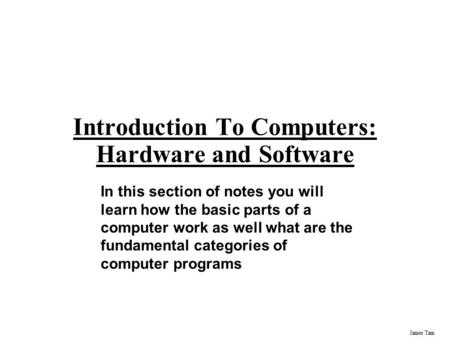 James Tam Introduction To Computers: Hardware and Software In this section of notes you will learn how the basic parts of a computer work as well what.