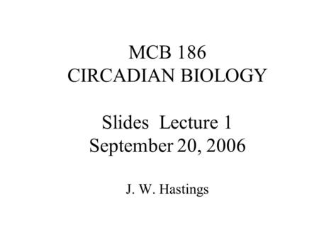 MCB 186 CIRCADIAN BIOLOGY Slides Lecture 1 September 20, 2006 J. W. Hastings.