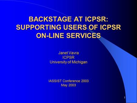 1 BACKSTAGE AT ICPSR: SUPPORTING USERS OF ICPSR ON-LINE SERVICES Janet Vavra ICPSR University of Michigan IASSIST Conference 2003 May 2003.