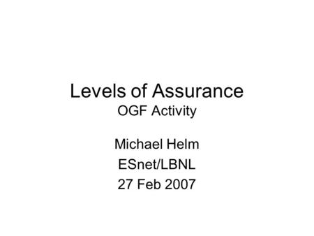 Levels of Assurance OGF Activity Michael Helm ESnet/LBNL 27 Feb 2007.