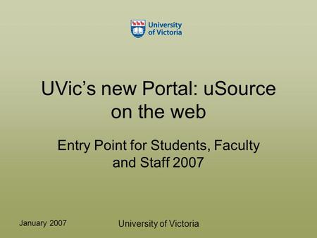 January 2007 University of Victoria UVic’s new Portal: uSource on the web Entry Point for Students, Faculty and Staff 2007.