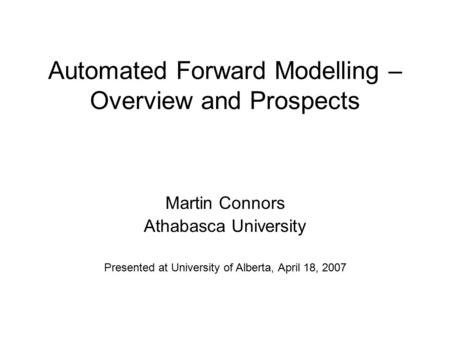 Automated Forward Modelling – Overview and Prospects Martin Connors Athabasca University Presented at University of Alberta, April 18, 2007.