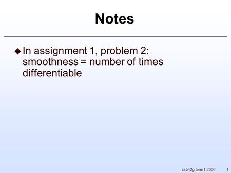 1cs542g-term1-2006 Notes  In assignment 1, problem 2: smoothness = number of times differentiable.