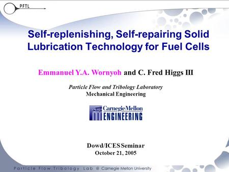 Self-replenishing, Self-repairing Solid Lubrication Technology for Fuel Cells Emmanuel Y.A. Wornyoh and C. Fred Higgs III Particle Flow and Tribology Laboratory.