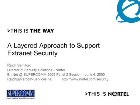 A Layered Approach to Support Extranet Security Ralph Santitoro Director of Security Solutions - Nortel SUPERCOMM 2005 Panel 2 Session - June.