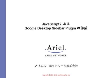 Copyright © 2001-2006 Ariel Networks, Inc. JavaScript による Google Desktop Sidebar Plugin の作成 アリエル・ネットワーク株式会社.
