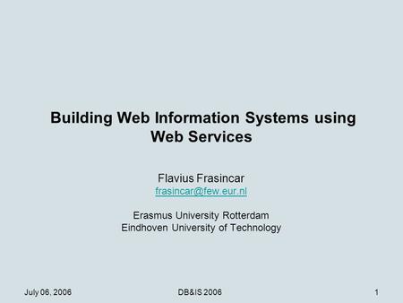 July 06, 2006DB&IS 20061 Building Web Information Systems using Web Services Flavius Frasincar Erasmus University Rotterdam Eindhoven.