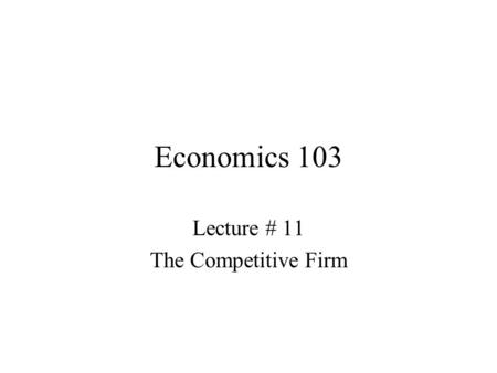Economics 103 Lecture # 11 The Competitive Firm. The last step in completing our model is to specify a type of market behavior on the part of firms. We.