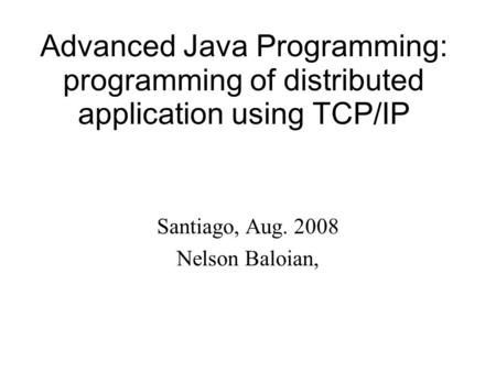 Advanced Java Programming: programming of distributed application using TCP/IP Santiago, Aug. 2008 Nelson Baloian,