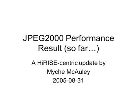 JPEG2000 Performance Result (so far…) A HiRISE-centric update by Myche McAuley 2005-08-31.