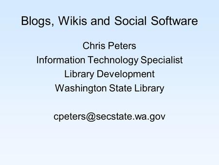 Blogs, Wikis and Social Software Chris Peters Information Technology Specialist Library Development Washington State Library