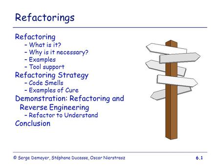 © Serge Demeyer, Stéphane Ducasse, Oscar Nierstrasz6.1 Refactorings Refactoring –What is it? –Why is it necessary? –Examples –Tool support Refactoring.