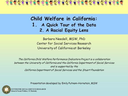 CENTER FOR SOCIAL SERVICES RESEARCH School of Social Welfare, UC Berkeley Child Welfare in California: 1. A Quick Tour of the Data 2. A Racial Equity Lens.