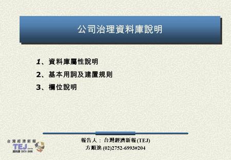 報告人： 台灣經濟新報 (TEJ) 方順逸 (02)2752-6993#204 公司治理資料庫說明 1 、資料庫屬性說明 2 、基本用詞及建置規則 3 、欄位說明.