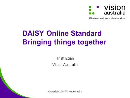 Copyright 2008 Vision Australia DAISY Online Standard Bringing things together Trish Egan Vision Australia.