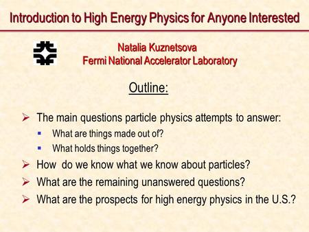 Introduction to High Energy Physics for Anyone Interested Natalia Kuznetsova Natalia Kuznetsova Fermi National Accelerator Laboratory Fermi National Accelerator.