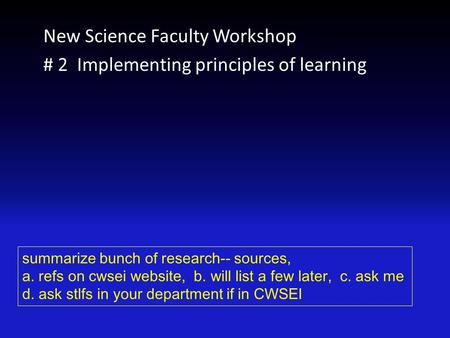 New Science Faculty Workshop # 2 Implementing principles of learning summarize bunch of research-- sources, a. refs on cwsei website, b. will list a few.