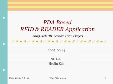 EWHA Univ. SE Lab. Web DB Lecture1 PDA Based RFID & READER Application 2005 Web DB Lecture Term Project 2005. 06. 14 SE Lab. Heejin Kim.