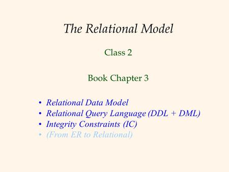 The Relational Model Class 2 Book Chapter 3 Relational Data Model Relational Query Language (DDL + DML) Integrity Constraints (IC) (From ER to Relational)